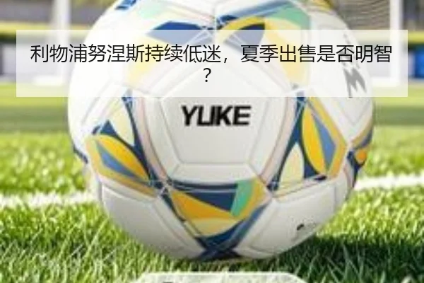 利物浦努涅斯持续低迷，夏季出售是否明智？
