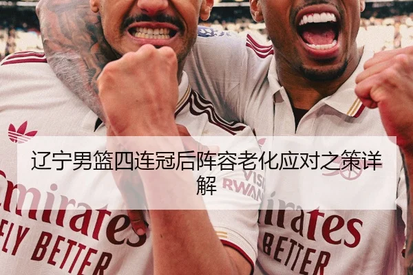 辽宁男篮四连冠后阵容老化应对之策详解